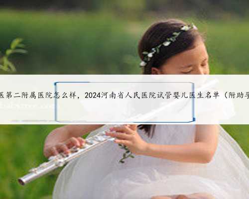 河南省中医第二附属医院怎么样，2024河南省人民医院试管婴儿医生名单（附助