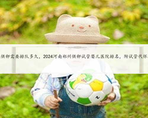 河南省人民医院供卵需要排队多久，2024河南郑州供卵试管婴儿医院排名，附试
