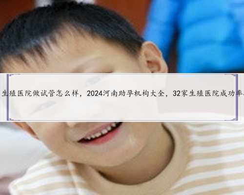 河南省生殖医院做试管怎么样，2024河南助孕机构大全，32家生殖医院成功率排名